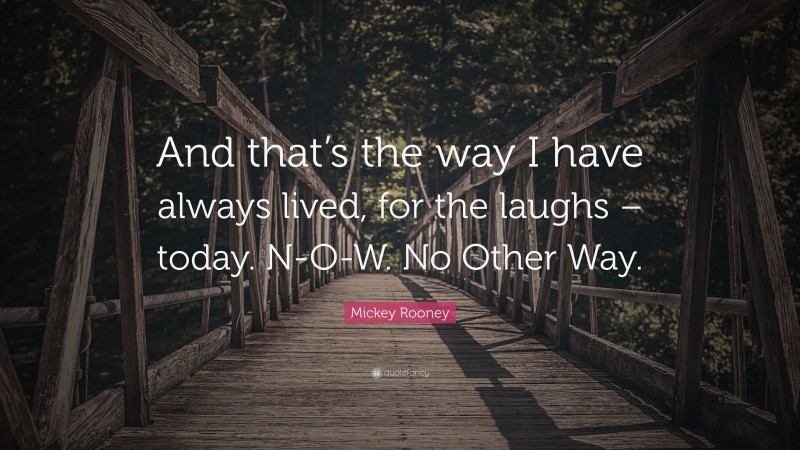 Mickey Rooney Quote: “And that’s the way I have always lived, for the laughs – today. N-O-W. No Other Way.”