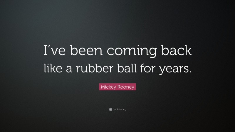 Mickey Rooney Quote: “I’ve been coming back like a rubber ball for years.”