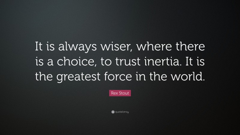 Rex Stout Quote: “It is always wiser, where there is a choice, to trust inertia. It is the greatest force in the world.”