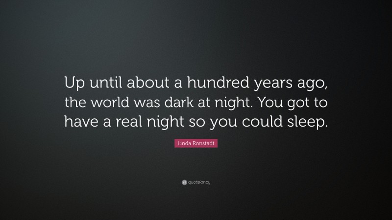 Linda Ronstadt Quote: “Up until about a hundred years ago, the world was dark at night. You got to have a real night so you could sleep.”