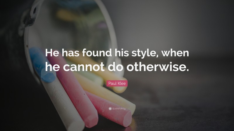 Paul Klee Quote: “He has found his style, when he cannot do otherwise.”