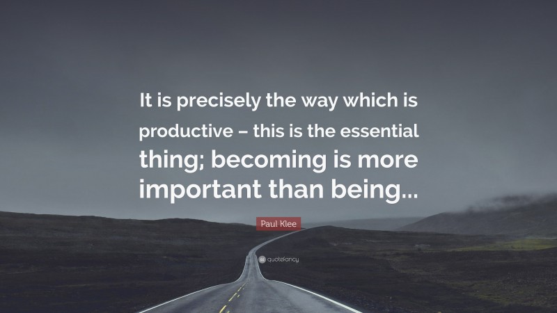 Paul Klee Quote: “It is precisely the way which is productive – this is the essential thing; becoming is more important than being...”