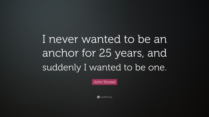 John Stossel Quote: “I never wanted to be an anchor for 25 years, and suddenly I wanted to be one.”