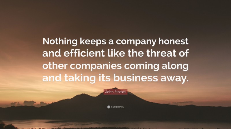 John Stossel Quote: “Nothing keeps a company honest and efficient like the threat of other companies coming along and taking its business away.”