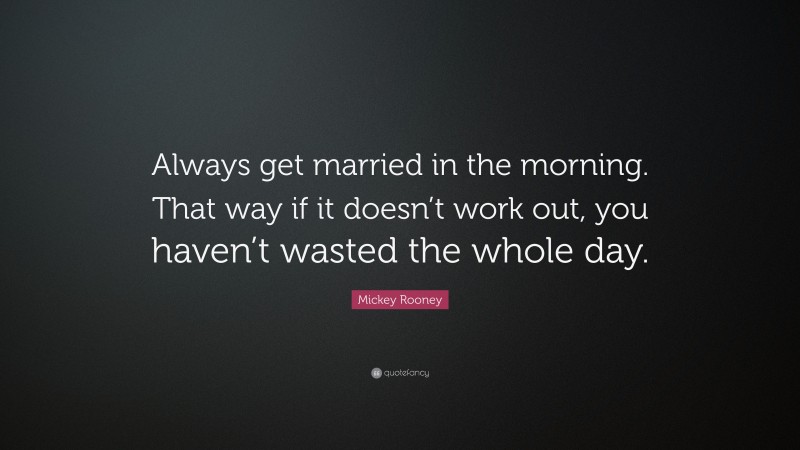 Mickey Rooney Quote: “Always get married in the morning. That way if it doesn’t work out, you haven’t wasted the whole day.”