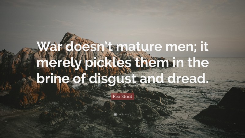 Rex Stout Quote: “War doesn’t mature men; it merely pickles them in the brine of disgust and dread.”