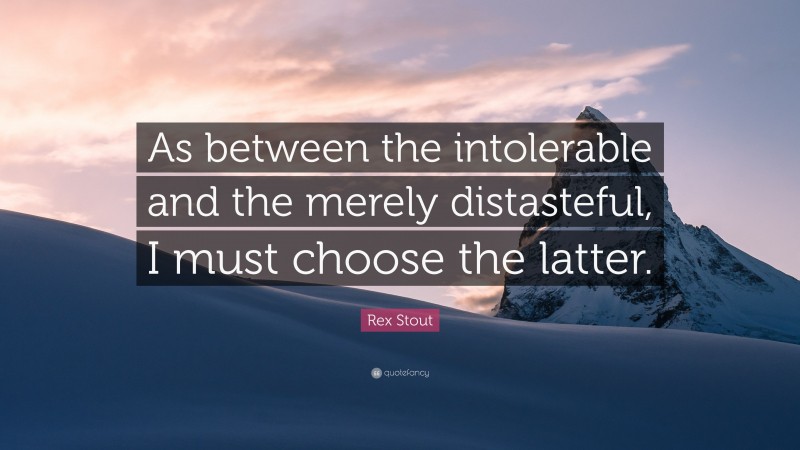 Rex Stout Quote: “As between the intolerable and the merely distasteful, I must choose the latter.”