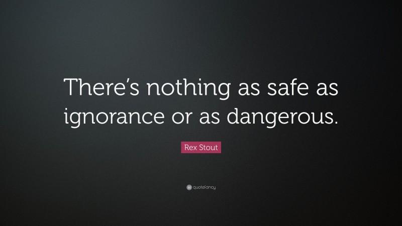 Rex Stout Quote: “There’s nothing as safe as ignorance or as dangerous.”