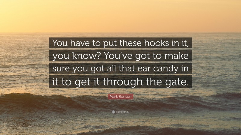 Mark Ronson Quote: “You have to put these hooks in it, you know? You’ve got to make sure you got all that ear candy in it to get it through the gate.”