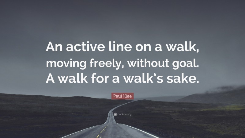 Paul Klee Quote: “An active line on a walk, moving freely, without goal. A walk for a walk’s sake.”