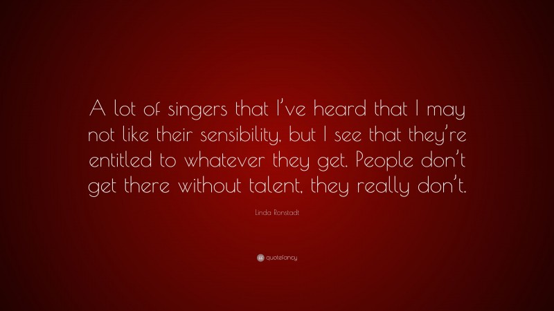 Linda Ronstadt Quote: “A lot of singers that I’ve heard that I may not like their sensibility, but I see that they’re entitled to whatever they get. People don’t get there without talent, they really don’t.”