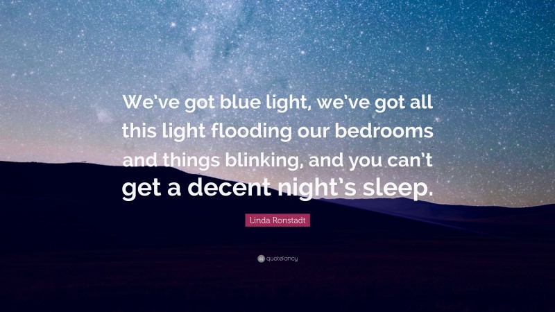 Linda Ronstadt Quote: “We’ve got blue light, we’ve got all this light flooding our bedrooms and things blinking, and you can’t get a decent night’s sleep.”