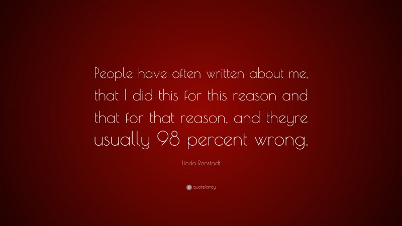 Linda Ronstadt Quote: “People have often written about me, that I did this for this reason and that for that reason, and theyre usually 98 percent wrong.”