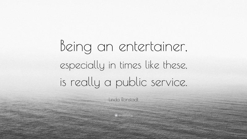 Linda Ronstadt Quote: “Being an entertainer, especially in times like these, is really a public service.”