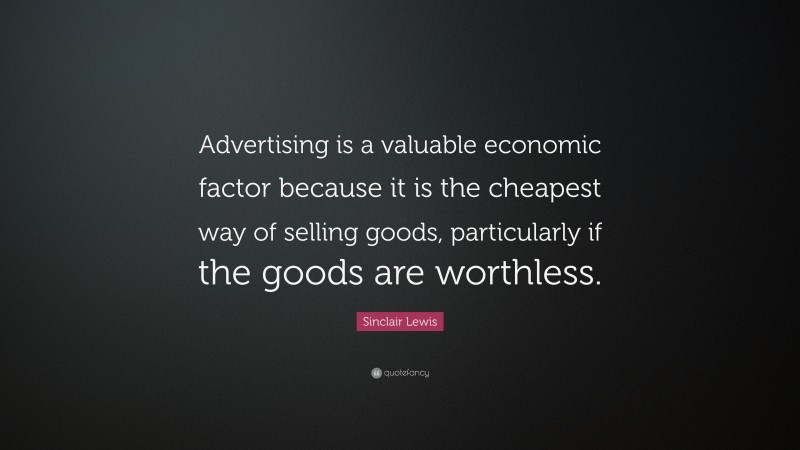 Sinclair Lewis Quote: “Advertising is a valuable economic factor because it is the cheapest way of selling goods, particularly if the goods are worthless.”