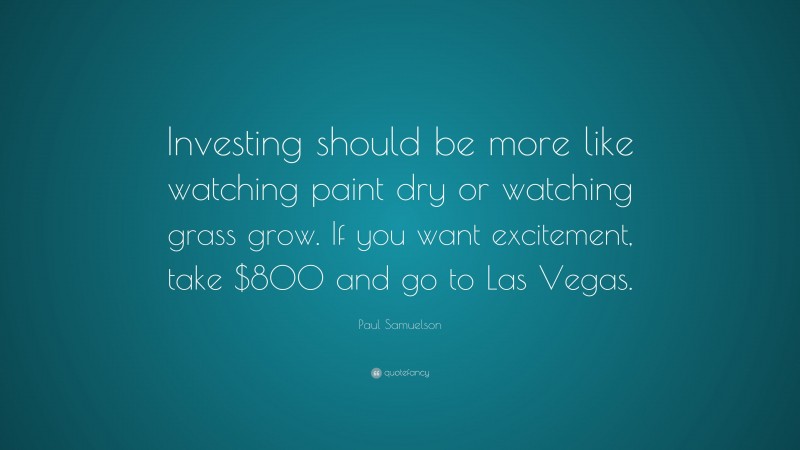 Paul Samuelson Quote: “Investing should be more like watching paint dry or watching grass grow. If you want excitement, take $800 and go to Las Vegas.”