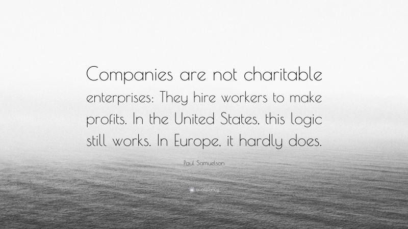 Paul Samuelson Quote: “Companies are not charitable enterprises: They hire workers to make profits. In the United States, this logic still works. In Europe, it hardly does.”