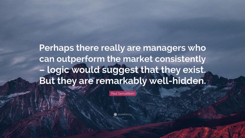 Paul Samuelson Quote: “Perhaps there really are managers who can outperform the market consistently – logic would suggest that they exist. But they are remarkably well-hidden.”