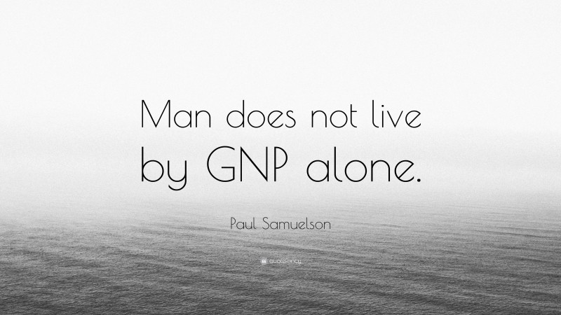 Paul Samuelson Quote: “Man does not live by GNP alone.”