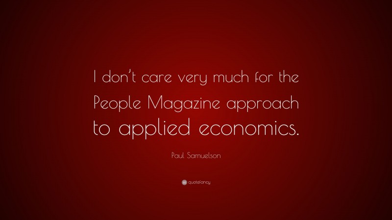 Paul Samuelson Quote: “I don’t care very much for the People Magazine approach to applied economics.”