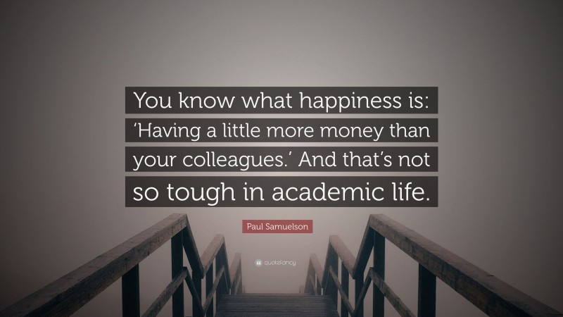 Paul Samuelson Quote: “You know what happiness is: ‘Having a little more money than your colleagues.’ And that’s not so tough in academic life.”