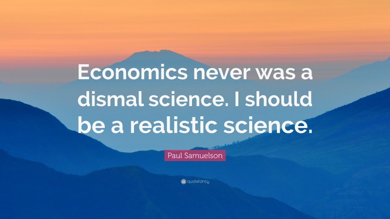 Paul Samuelson Quote: “Economics never was a dismal science. I should be a realistic science.”