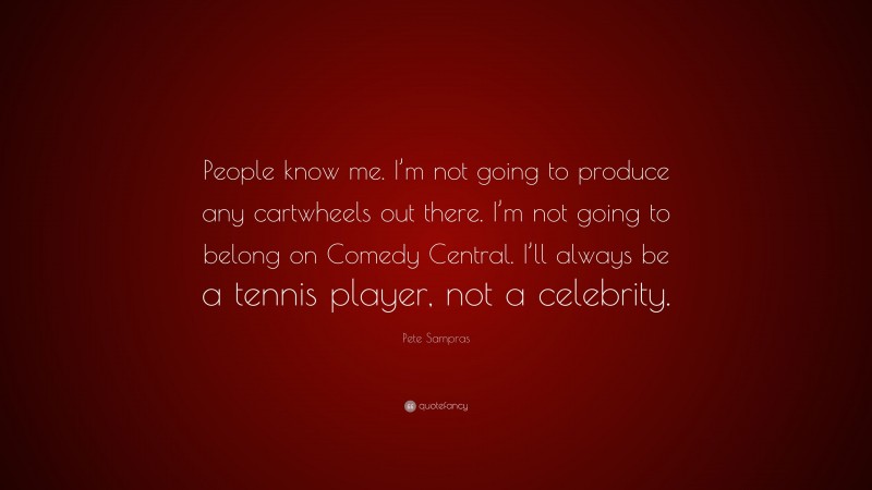 Pete Sampras Quote: “People know me. I’m not going to produce any cartwheels out there. I’m not going to belong on Comedy Central. I’ll always be a tennis player, not a celebrity.”