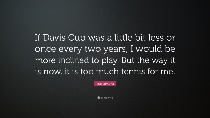 Pete Sampras Quote: “If Davis Cup was a little bit less or once every two years, I would be more inclined to play. But the way it is now, it is too much tennis for me.”
