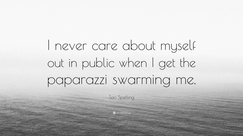Tori Spelling Quote: “I never care about myself out in public when I get the paparazzi swarming me.”