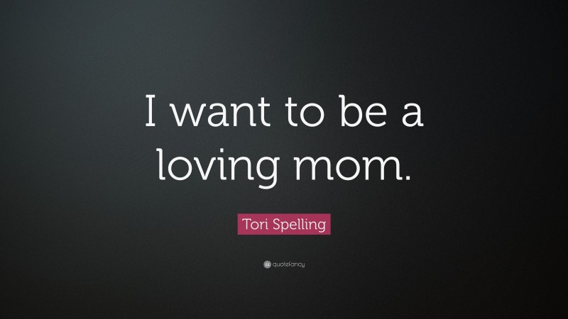Tori Spelling Quote: “I want to be a loving mom.”