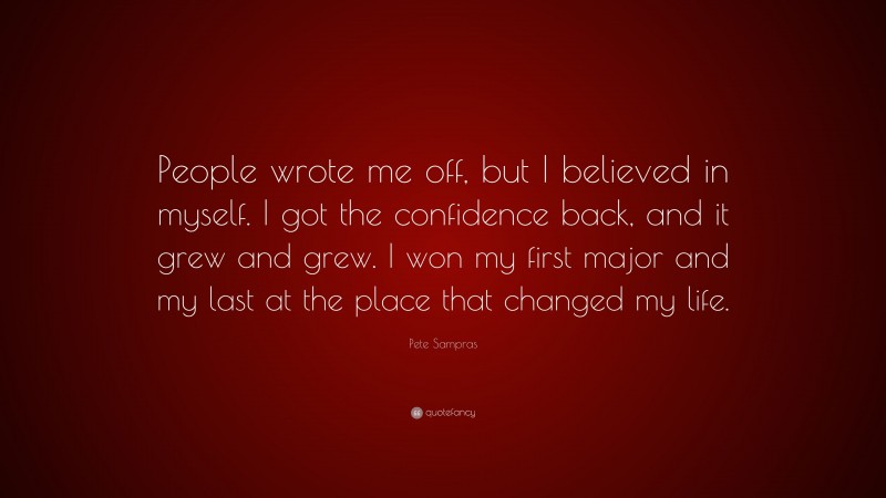 Pete Sampras Quote: “People wrote me off, but I believed in myself. I got the confidence back, and it grew and grew. I won my first major and my last at the place that changed my life.”