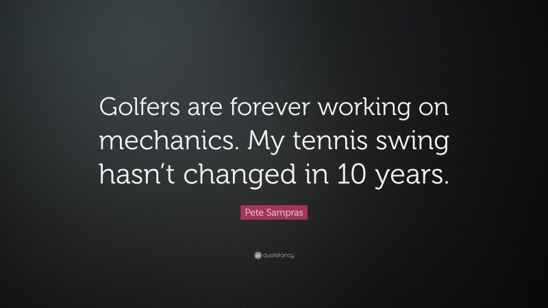 Pete Sampras Quote: “Golfers are forever working on mechanics. My tennis swing hasn’t changed in 10 years.”