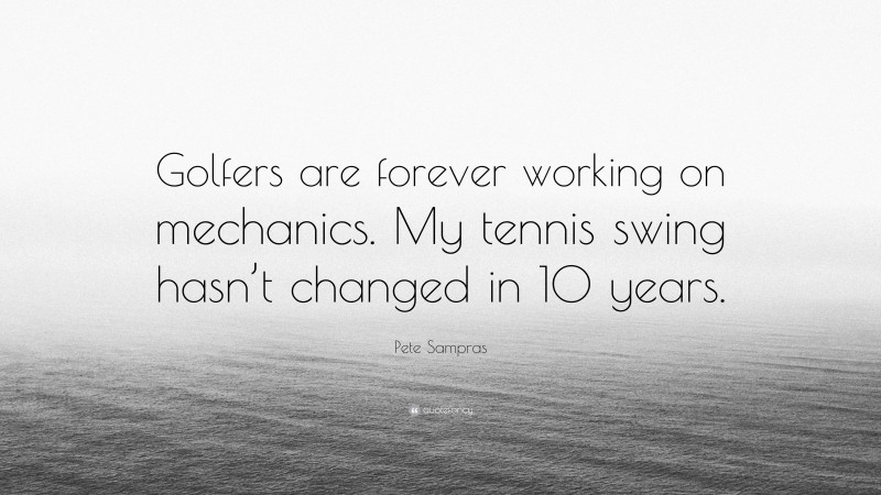Pete Sampras Quote: “Golfers are forever working on mechanics. My tennis swing hasn’t changed in 10 years.”