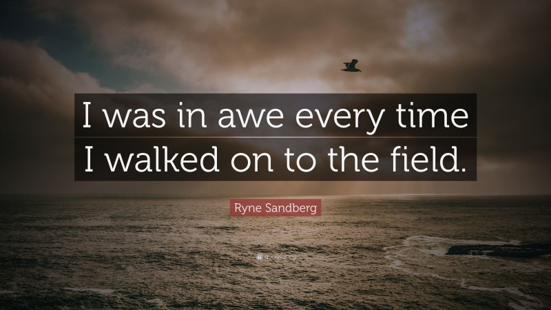 Ryne Sandberg Quote: “I was in awe every time I walked on to the field.”