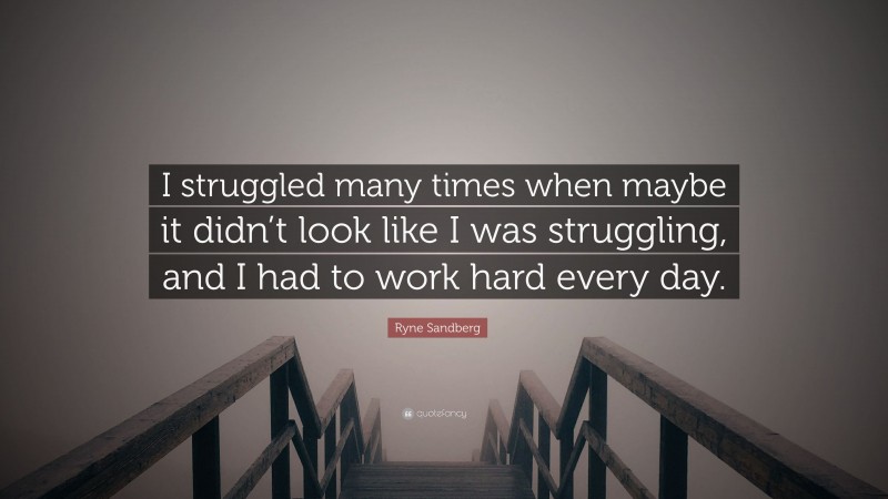 Ryne Sandberg Quote: “I struggled many times when maybe it didn’t look like I was struggling, and I had to work hard every day.”