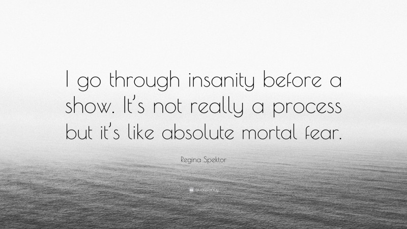 Regina Spektor Quote: “I go through insanity before a show. It’s not really a process but it’s like absolute mortal fear.”