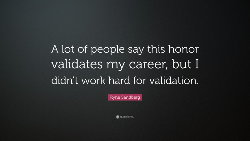 Ryne Sandberg Quote: “A lot of people say this honor validates my career, but I didn’t work hard for validation.”