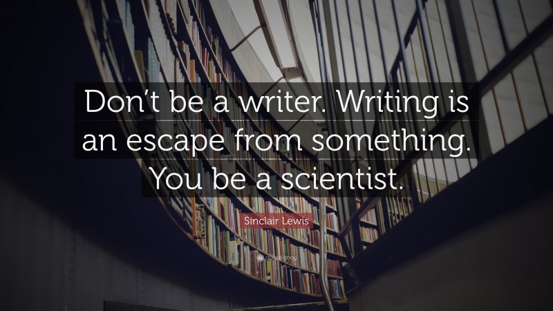 Sinclair Lewis Quote: “Don’t be a writer. Writing is an escape from something. You be a scientist.”