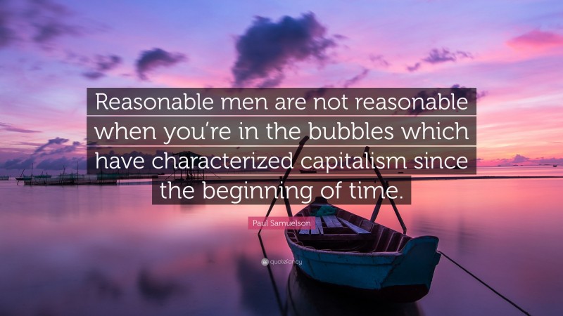 Paul Samuelson Quote: “Reasonable men are not reasonable when you’re in the bubbles which have characterized capitalism since the beginning of time.”