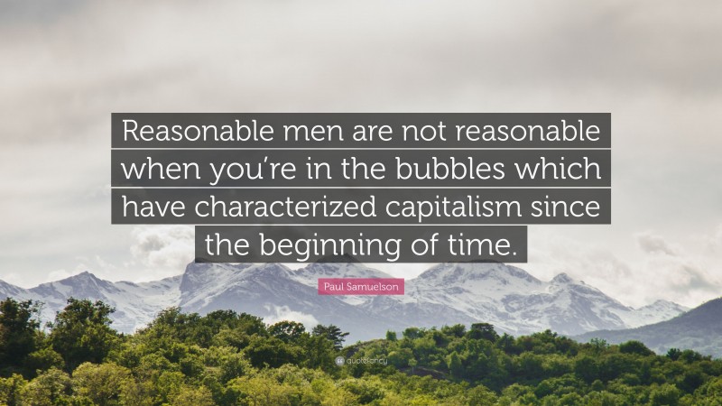 Paul Samuelson Quote: “Reasonable men are not reasonable when you’re in the bubbles which have characterized capitalism since the beginning of time.”