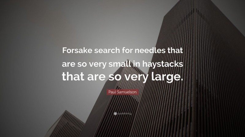 Paul Samuelson Quote: “Forsake search for needles that are so very small in haystacks that are so very large.”