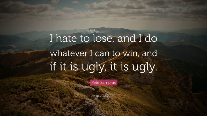 Pete Sampras Quote: “I hate to lose, and I do whatever I can to win, and if it is ugly, it is ugly.”