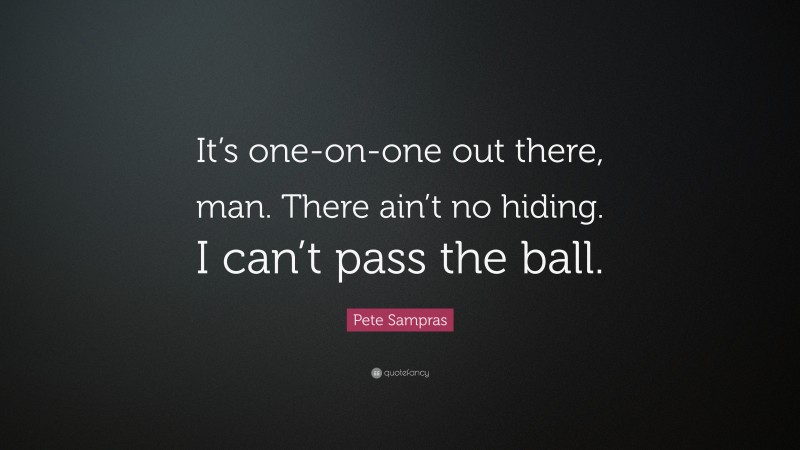 Pete Sampras Quote: “It’s one-on-one out there, man. There ain’t no hiding. I can’t pass the ball.”