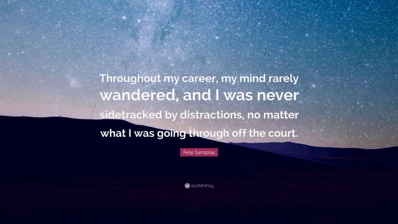 Pete Sampras Quote: “Throughout my career, my mind rarely wandered, and I was never sidetracked by distractions, no matter what I was going through off the court.”