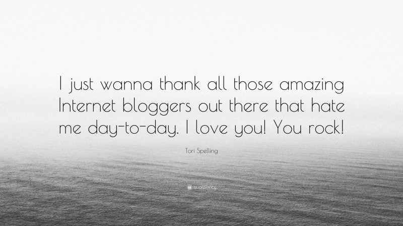 Tori Spelling Quote: “I just wanna thank all those amazing Internet bloggers out there that hate me day-to-day. I love you! You rock!”