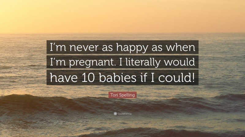 Tori Spelling Quote: “I’m never as happy as when I’m pregnant. I literally would have 10 babies if I could!”