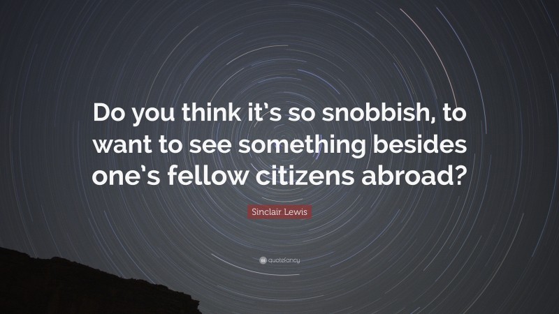 Sinclair Lewis Quote: “Do you think it’s so snobbish, to want to see something besides one’s fellow citizens abroad?”