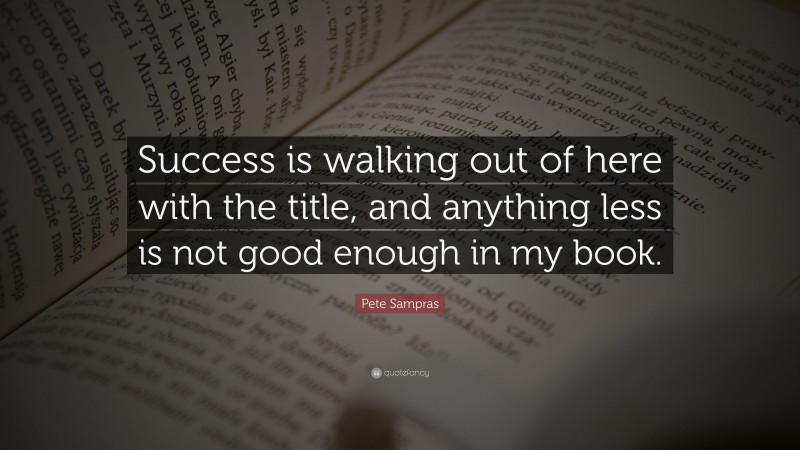 Pete Sampras Quote: “Success is walking out of here with the title, and anything less is not good enough in my book.”