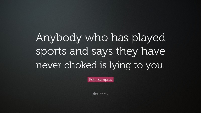 Pete Sampras Quote: “Anybody who has played sports and says they have never choked is lying to you.”