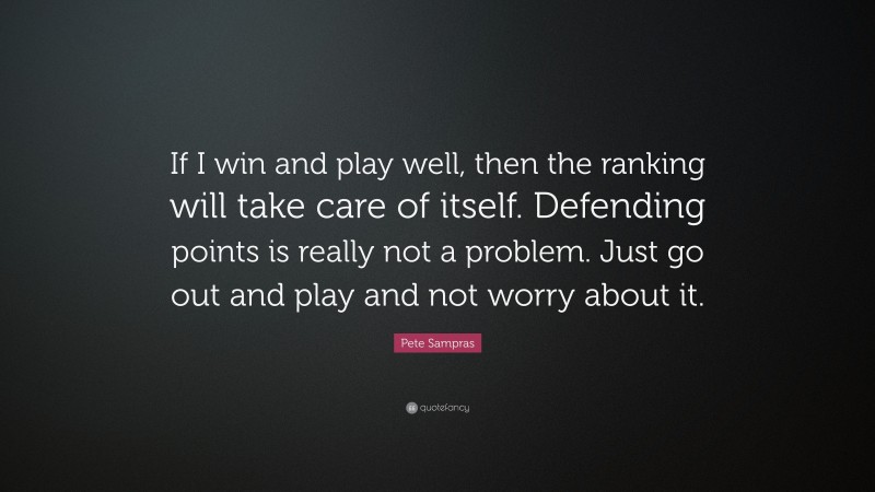 Pete Sampras Quote: “If I win and play well, then the ranking will take care of itself. Defending points is really not a problem. Just go out and play and not worry about it.”